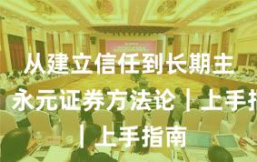 从建立信任到长期主义：永元证券方法论｜上手指南