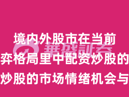境内外股市在当前存量博弈格局里中配资炒股的市场情绪机会与挑战