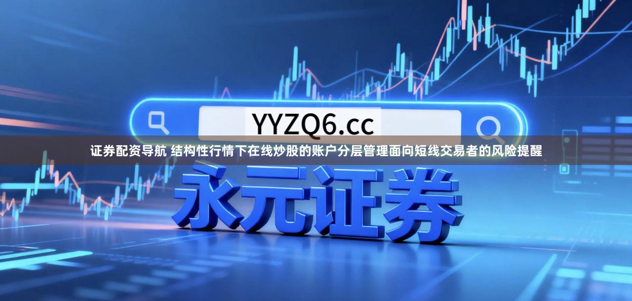 证券配资导航 结构性行情下在线炒股的账户分层管理面向短线交易者的风险提醒