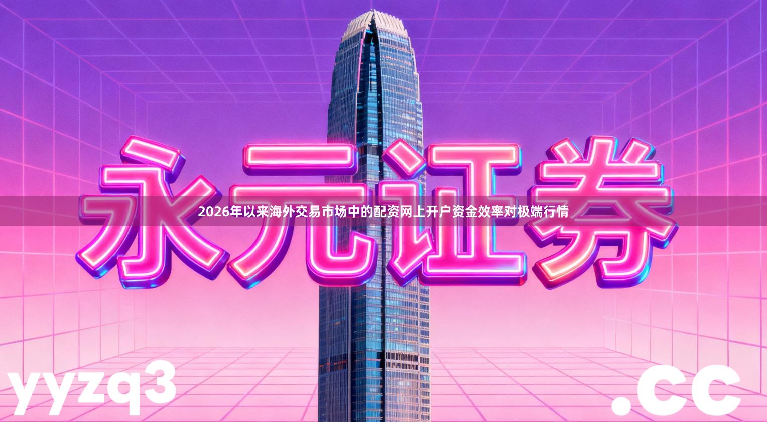 2026年以来海外交易市场中的配资网上开户资金效率对极端行情