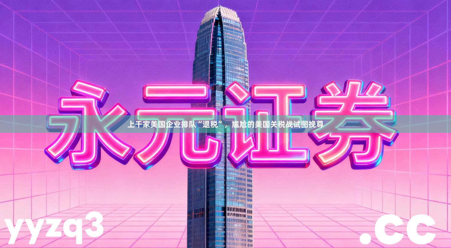 上千家美国企业排队“退税”，尴尬的美国关税战试图挽尊