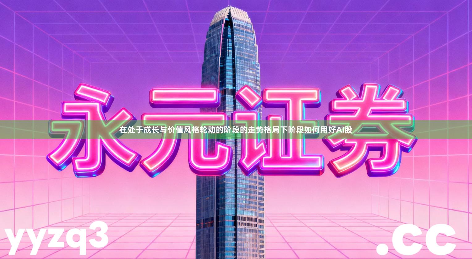 在处于成长与价值风格轮动的阶段的走势格局下阶段如何用好AI股