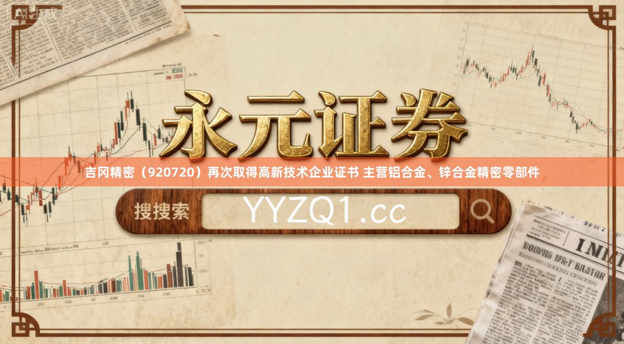 吉冈精密（920720）再次取得高新技术企业证书 主营铝合金、锌合金精密零部件