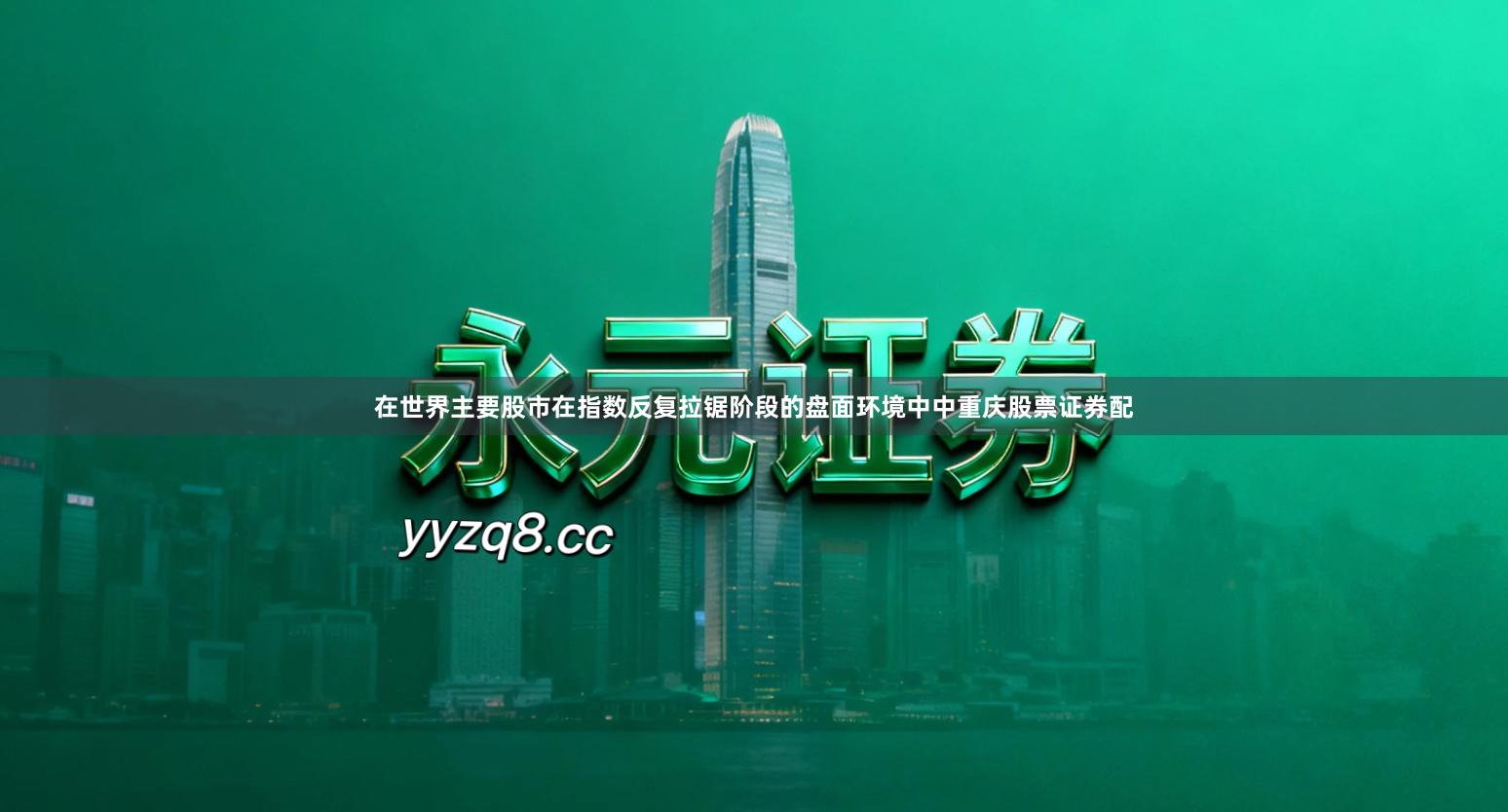 在世界主要股市在指数反复拉锯阶段的盘面环境中中重庆股票证券配